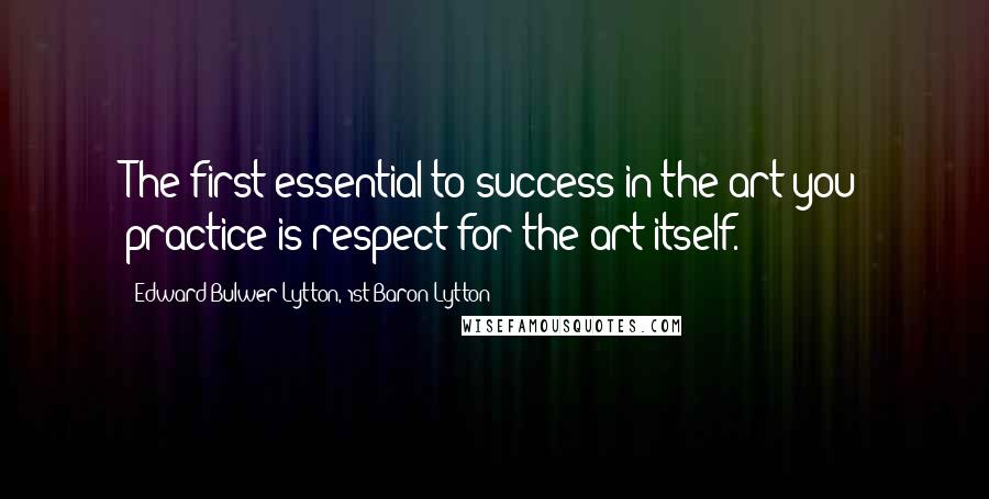 Edward Bulwer-Lytton, 1st Baron Lytton Quotes: The first essential to success in the art you practice is respect for the art itself.