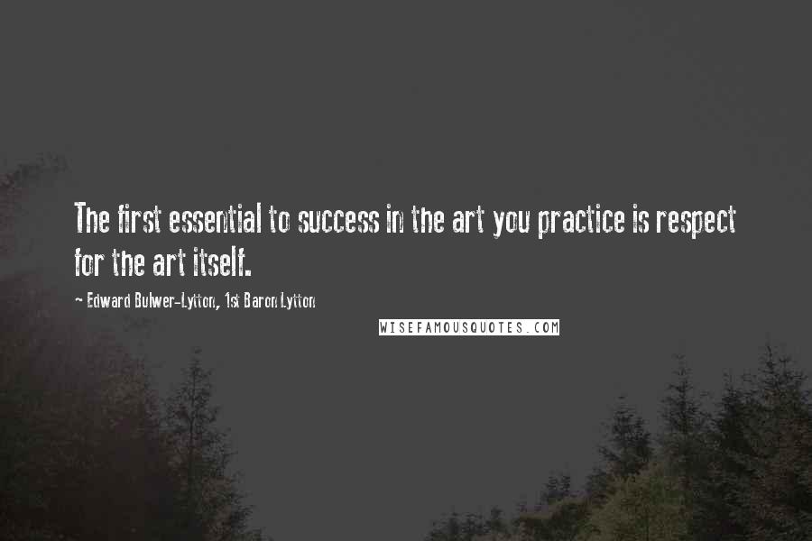 Edward Bulwer-Lytton, 1st Baron Lytton Quotes: The first essential to success in the art you practice is respect for the art itself.
