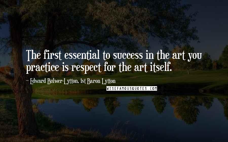Edward Bulwer-Lytton, 1st Baron Lytton Quotes: The first essential to success in the art you practice is respect for the art itself.