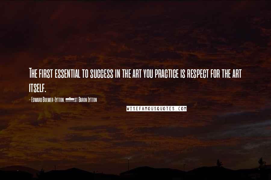 Edward Bulwer-Lytton, 1st Baron Lytton Quotes: The first essential to success in the art you practice is respect for the art itself.