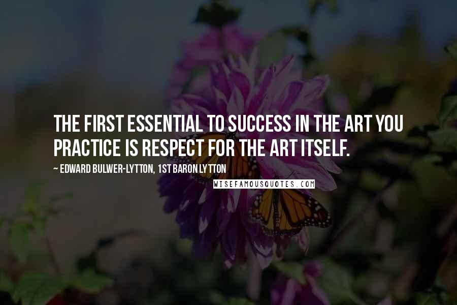 Edward Bulwer-Lytton, 1st Baron Lytton Quotes: The first essential to success in the art you practice is respect for the art itself.