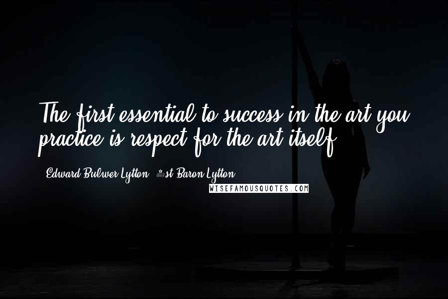 Edward Bulwer-Lytton, 1st Baron Lytton Quotes: The first essential to success in the art you practice is respect for the art itself.