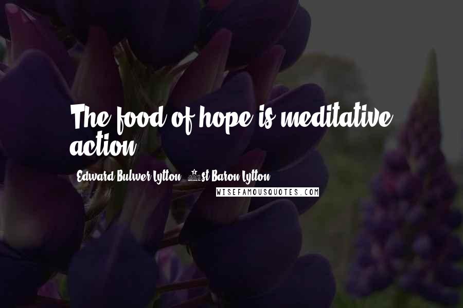 Edward Bulwer-Lytton, 1st Baron Lytton Quotes: The food of hope is meditative action.