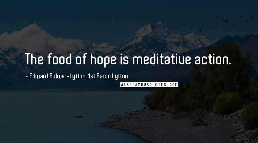 Edward Bulwer-Lytton, 1st Baron Lytton Quotes: The food of hope is meditative action.