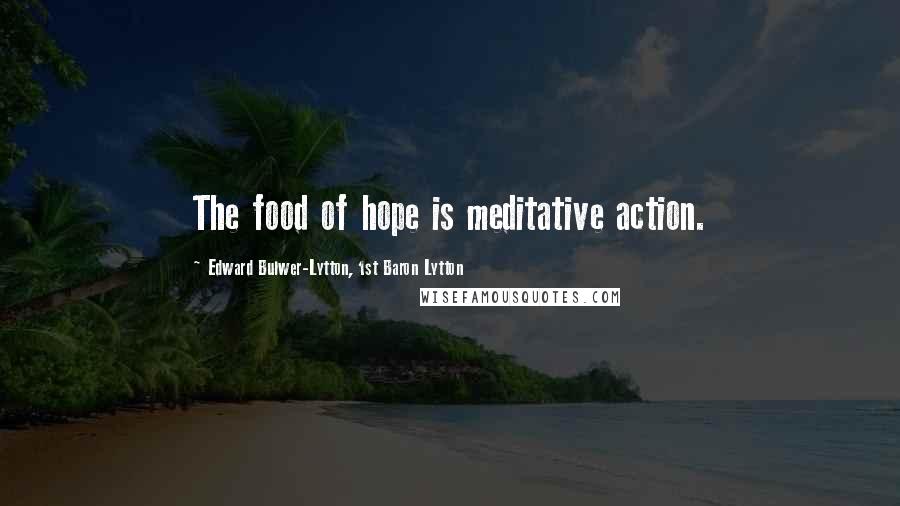 Edward Bulwer-Lytton, 1st Baron Lytton Quotes: The food of hope is meditative action.