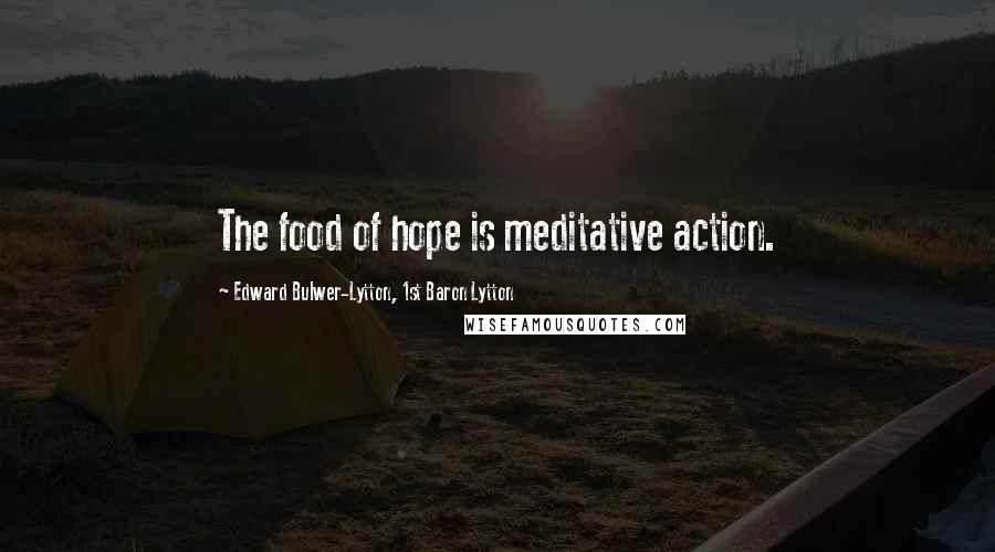 Edward Bulwer-Lytton, 1st Baron Lytton Quotes: The food of hope is meditative action.