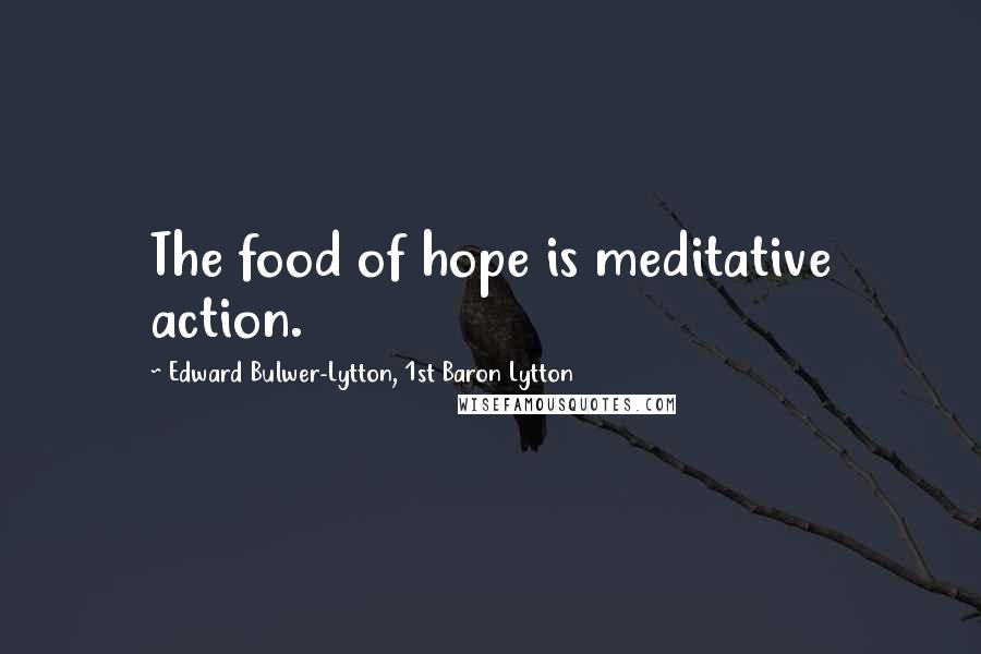 Edward Bulwer-Lytton, 1st Baron Lytton Quotes: The food of hope is meditative action.