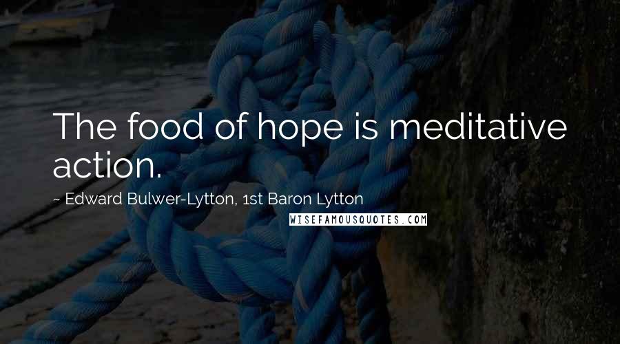 Edward Bulwer-Lytton, 1st Baron Lytton Quotes: The food of hope is meditative action.