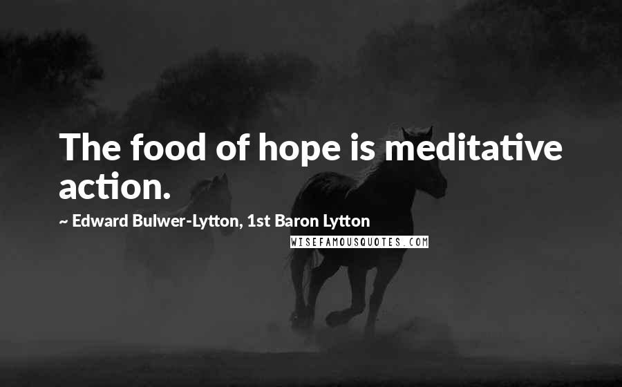 Edward Bulwer-Lytton, 1st Baron Lytton Quotes: The food of hope is meditative action.