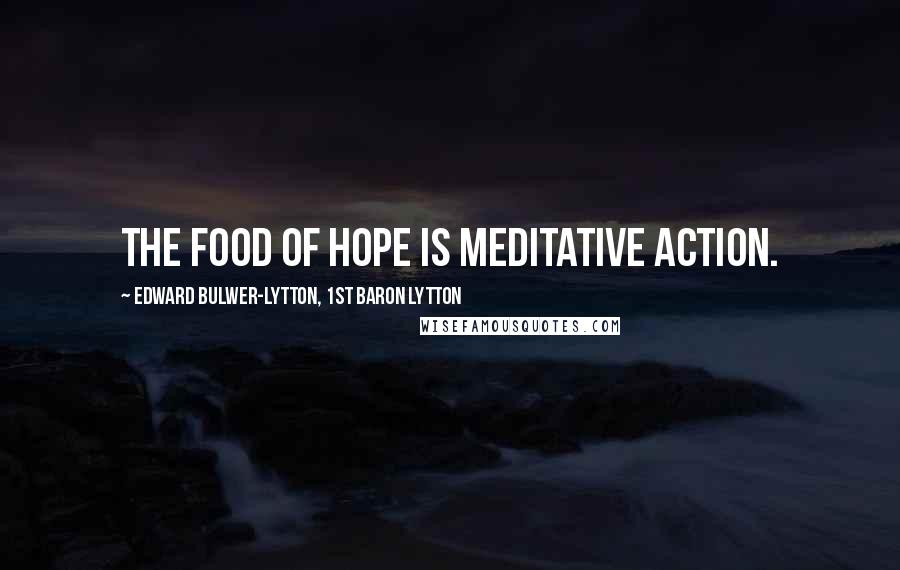 Edward Bulwer-Lytton, 1st Baron Lytton Quotes: The food of hope is meditative action.