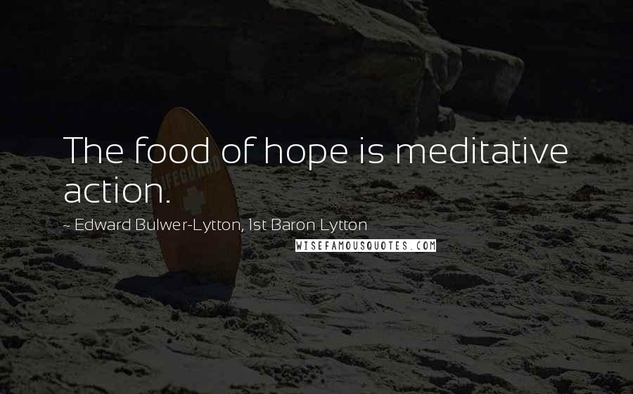 Edward Bulwer-Lytton, 1st Baron Lytton Quotes: The food of hope is meditative action.