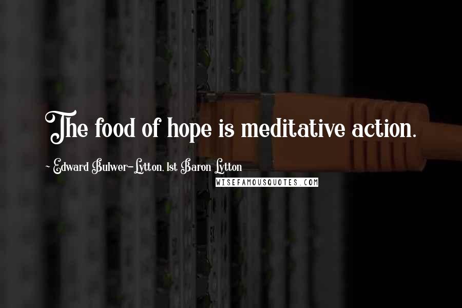 Edward Bulwer-Lytton, 1st Baron Lytton Quotes: The food of hope is meditative action.