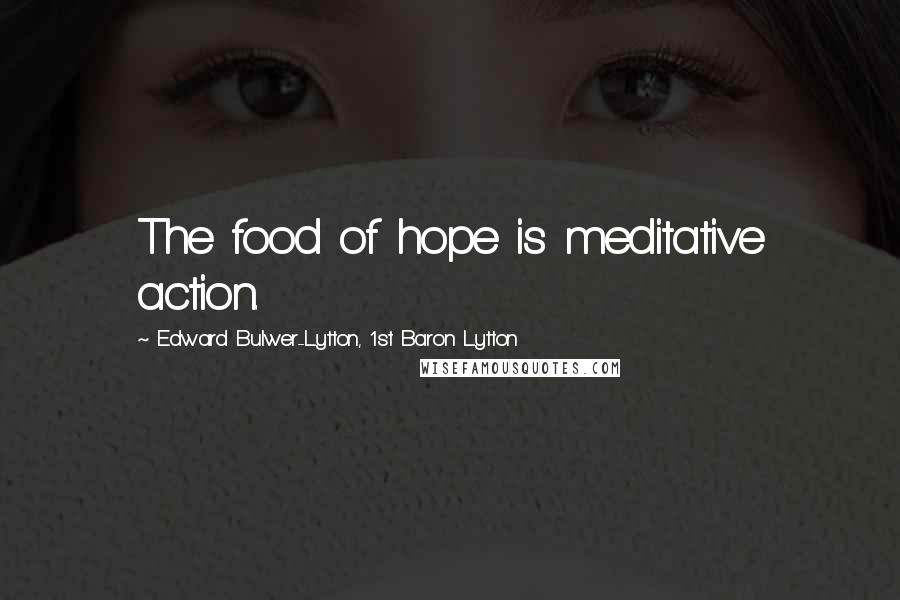 Edward Bulwer-Lytton, 1st Baron Lytton Quotes: The food of hope is meditative action.
