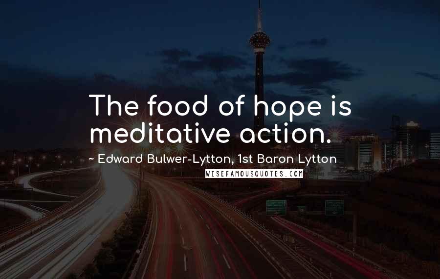 Edward Bulwer-Lytton, 1st Baron Lytton Quotes: The food of hope is meditative action.