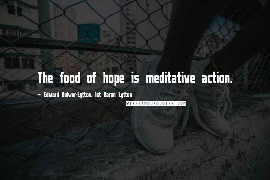 Edward Bulwer-Lytton, 1st Baron Lytton Quotes: The food of hope is meditative action.