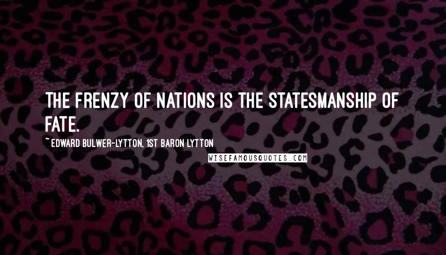 Edward Bulwer-Lytton, 1st Baron Lytton Quotes: The frenzy of nations is the statesmanship of fate.