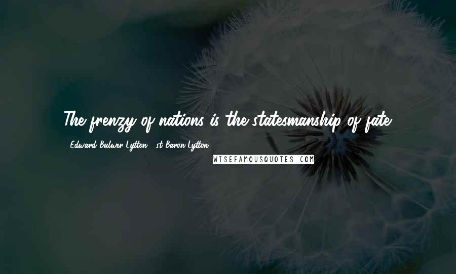 Edward Bulwer-Lytton, 1st Baron Lytton Quotes: The frenzy of nations is the statesmanship of fate.