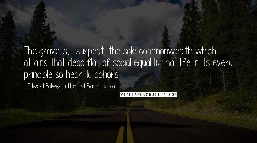 Edward Bulwer-Lytton, 1st Baron Lytton Quotes: The grave is, I suspect, the sole commonwealth which attains that dead flat of social equality that life in its every principle so heartily abhors.