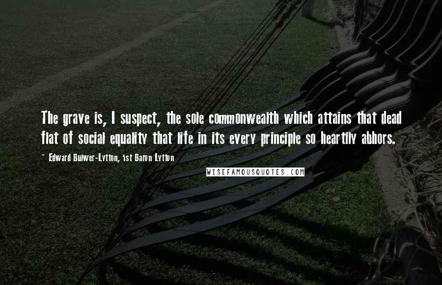 Edward Bulwer-Lytton, 1st Baron Lytton Quotes: The grave is, I suspect, the sole commonwealth which attains that dead flat of social equality that life in its every principle so heartily abhors.