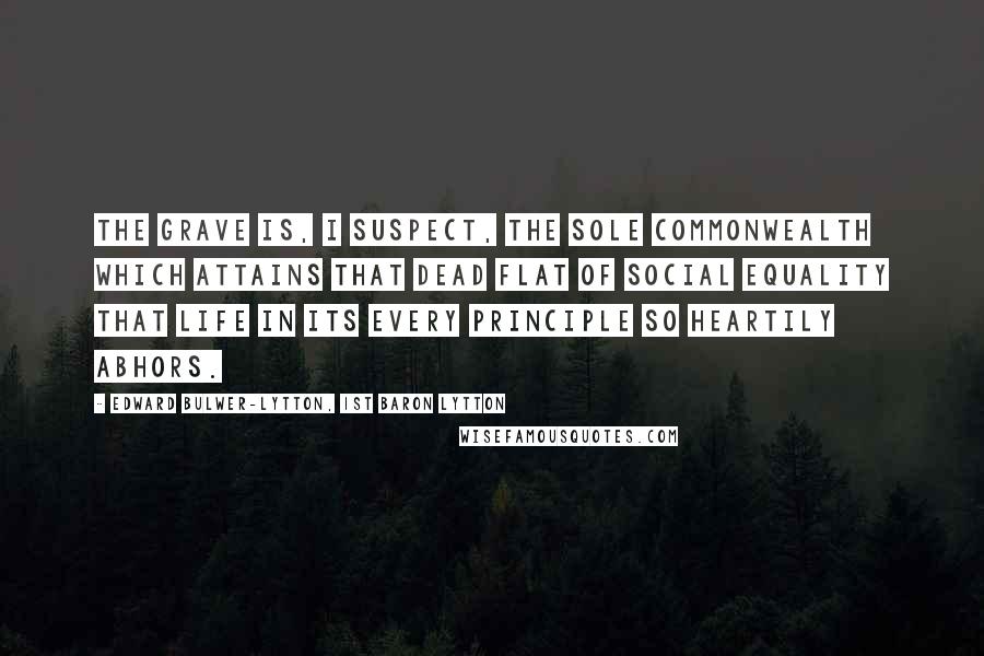 Edward Bulwer-Lytton, 1st Baron Lytton Quotes: The grave is, I suspect, the sole commonwealth which attains that dead flat of social equality that life in its every principle so heartily abhors.