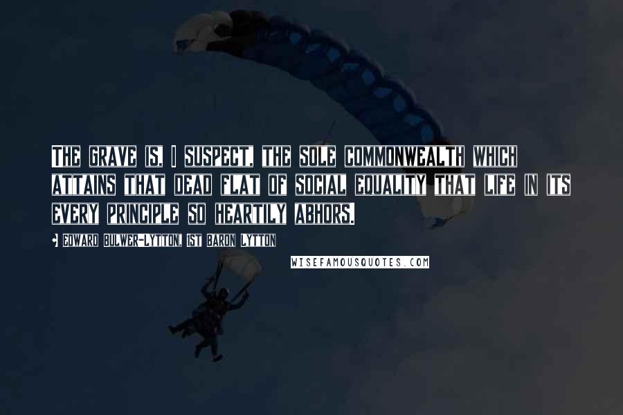Edward Bulwer-Lytton, 1st Baron Lytton Quotes: The grave is, I suspect, the sole commonwealth which attains that dead flat of social equality that life in its every principle so heartily abhors.