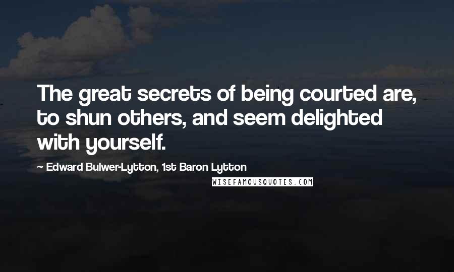 Edward Bulwer-Lytton, 1st Baron Lytton Quotes: The great secrets of being courted are, to shun others, and seem delighted with yourself.