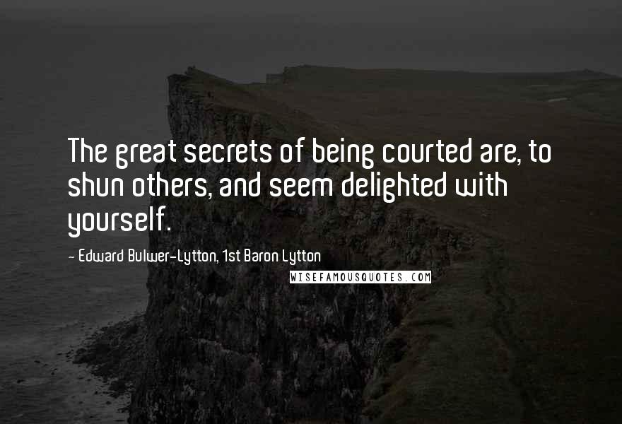 Edward Bulwer-Lytton, 1st Baron Lytton Quotes: The great secrets of being courted are, to shun others, and seem delighted with yourself.