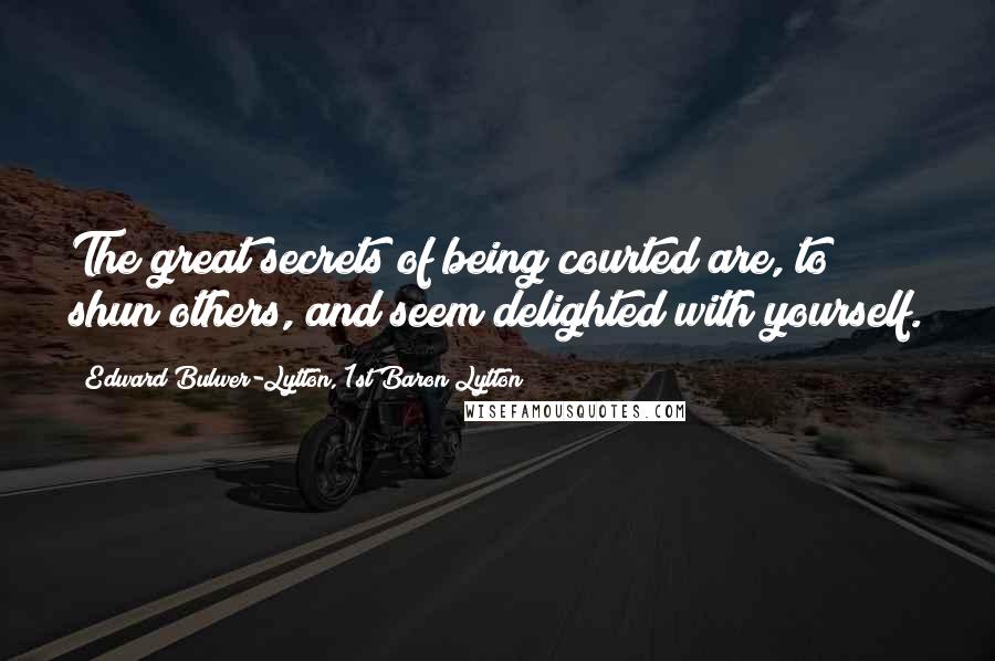 Edward Bulwer-Lytton, 1st Baron Lytton Quotes: The great secrets of being courted are, to shun others, and seem delighted with yourself.