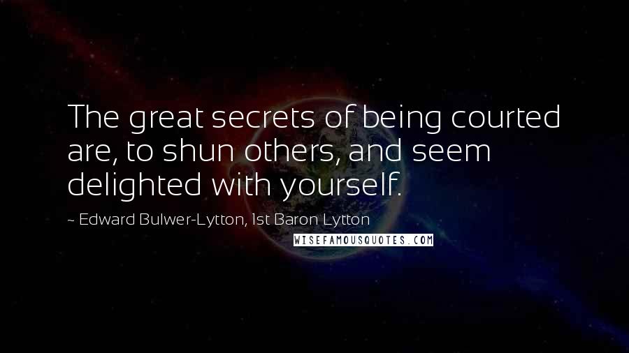 Edward Bulwer-Lytton, 1st Baron Lytton Quotes: The great secrets of being courted are, to shun others, and seem delighted with yourself.