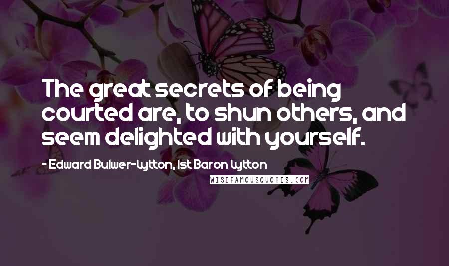 Edward Bulwer-Lytton, 1st Baron Lytton Quotes: The great secrets of being courted are, to shun others, and seem delighted with yourself.