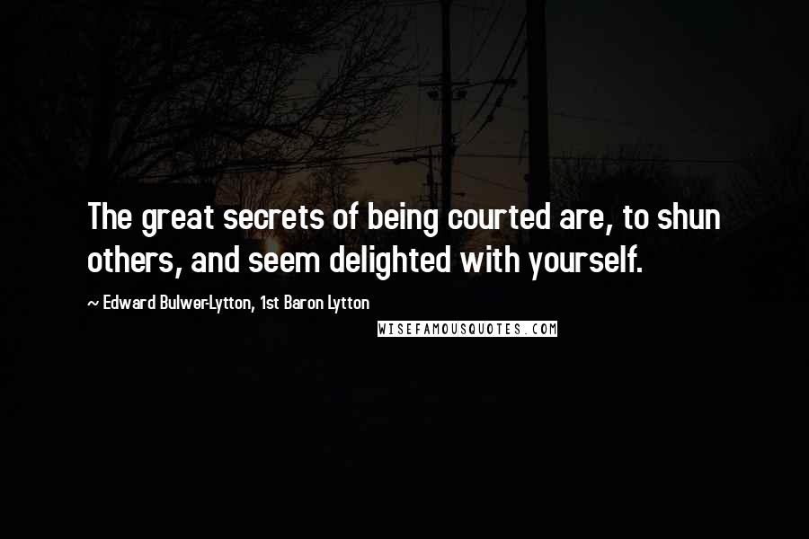 Edward Bulwer-Lytton, 1st Baron Lytton Quotes: The great secrets of being courted are, to shun others, and seem delighted with yourself.