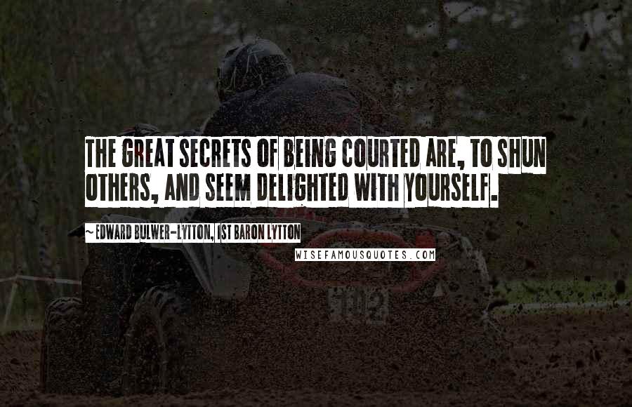 Edward Bulwer-Lytton, 1st Baron Lytton Quotes: The great secrets of being courted are, to shun others, and seem delighted with yourself.