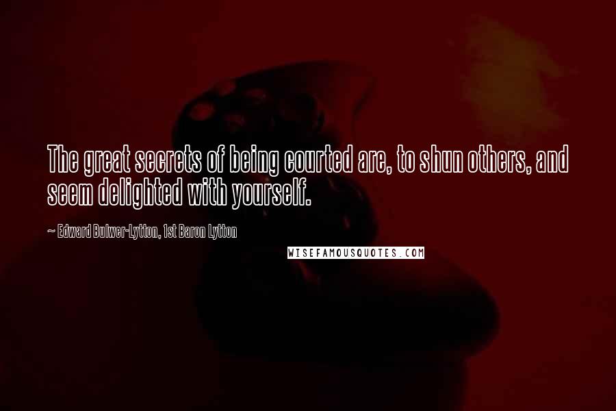 Edward Bulwer-Lytton, 1st Baron Lytton Quotes: The great secrets of being courted are, to shun others, and seem delighted with yourself.