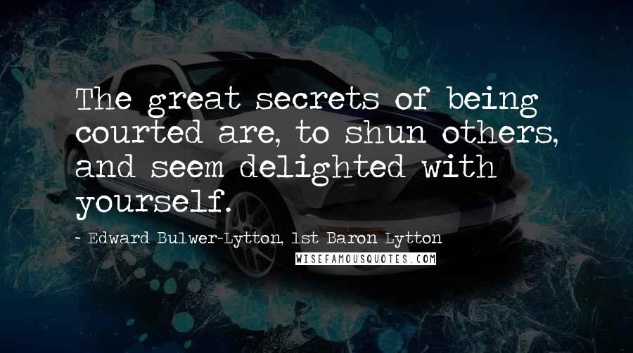 Edward Bulwer-Lytton, 1st Baron Lytton Quotes: The great secrets of being courted are, to shun others, and seem delighted with yourself.