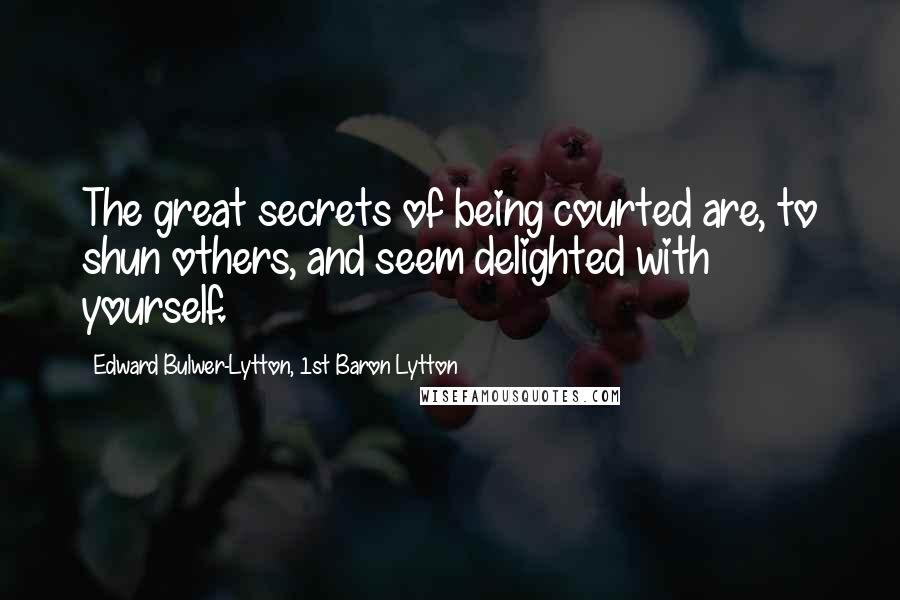 Edward Bulwer-Lytton, 1st Baron Lytton Quotes: The great secrets of being courted are, to shun others, and seem delighted with yourself.