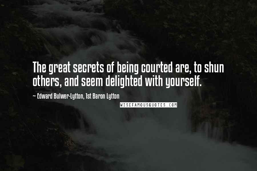 Edward Bulwer-Lytton, 1st Baron Lytton Quotes: The great secrets of being courted are, to shun others, and seem delighted with yourself.