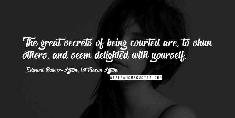 Edward Bulwer-Lytton, 1st Baron Lytton Quotes: The great secrets of being courted are, to shun others, and seem delighted with yourself.