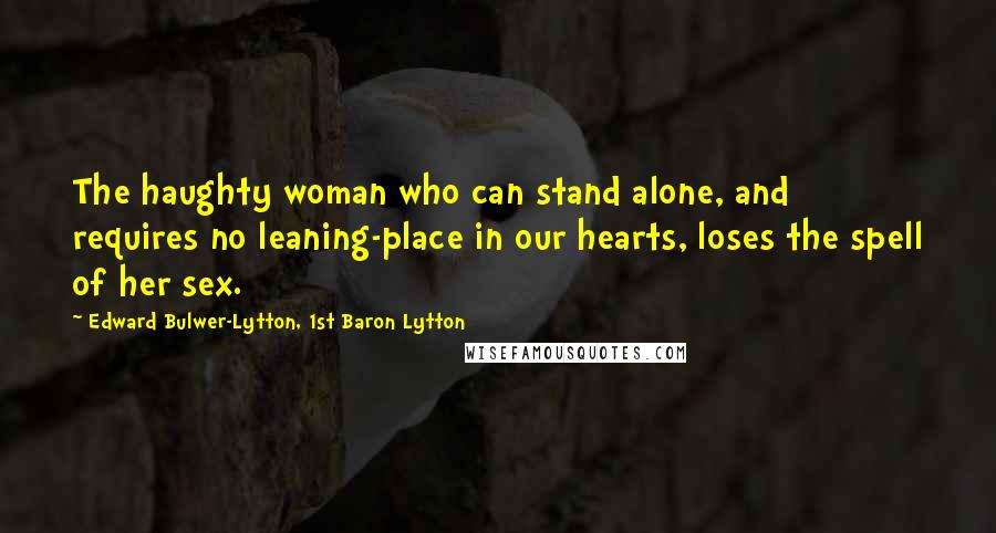 Edward Bulwer-Lytton, 1st Baron Lytton Quotes: The haughty woman who can stand alone, and requires no leaning-place in our hearts, loses the spell of her sex.