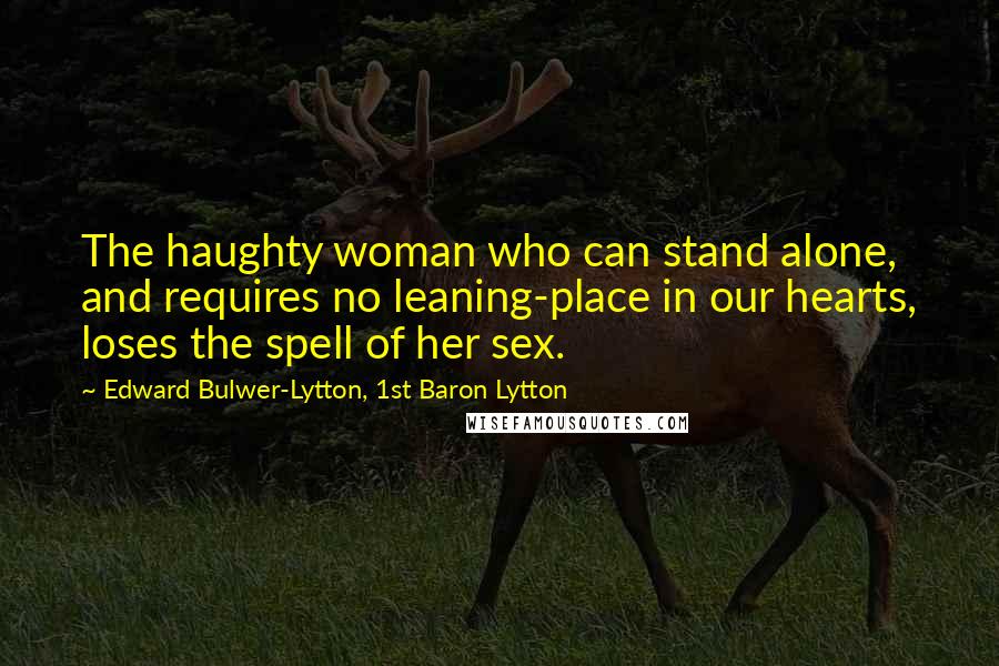 Edward Bulwer-Lytton, 1st Baron Lytton Quotes: The haughty woman who can stand alone, and requires no leaning-place in our hearts, loses the spell of her sex.