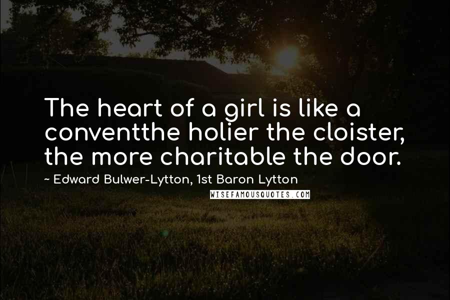 Edward Bulwer-Lytton, 1st Baron Lytton Quotes: The heart of a girl is like a conventthe holier the cloister, the more charitable the door.