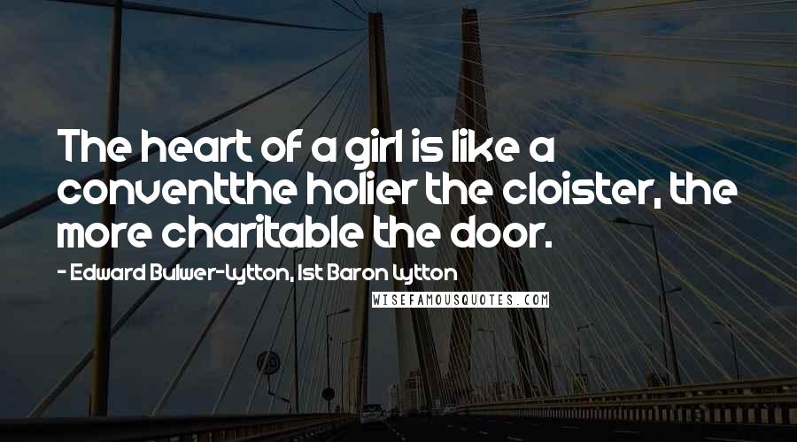 Edward Bulwer-Lytton, 1st Baron Lytton Quotes: The heart of a girl is like a conventthe holier the cloister, the more charitable the door.