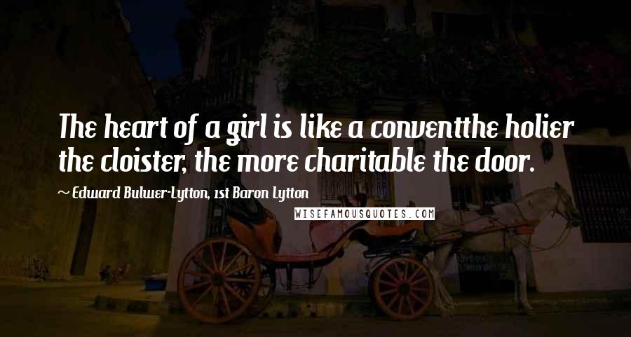 Edward Bulwer-Lytton, 1st Baron Lytton Quotes: The heart of a girl is like a conventthe holier the cloister, the more charitable the door.