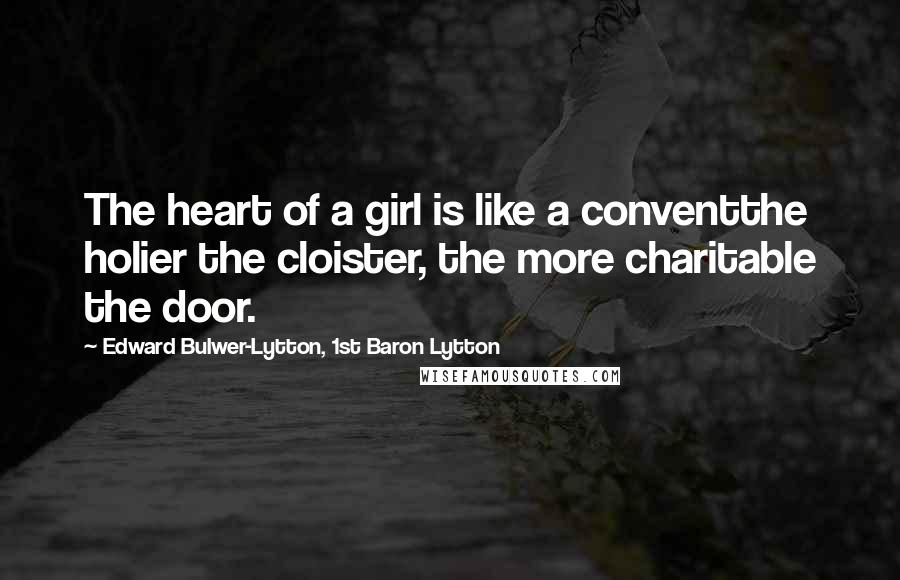 Edward Bulwer-Lytton, 1st Baron Lytton Quotes: The heart of a girl is like a conventthe holier the cloister, the more charitable the door.