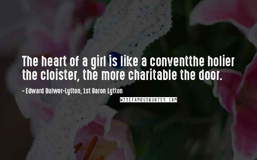 Edward Bulwer-Lytton, 1st Baron Lytton Quotes: The heart of a girl is like a conventthe holier the cloister, the more charitable the door.