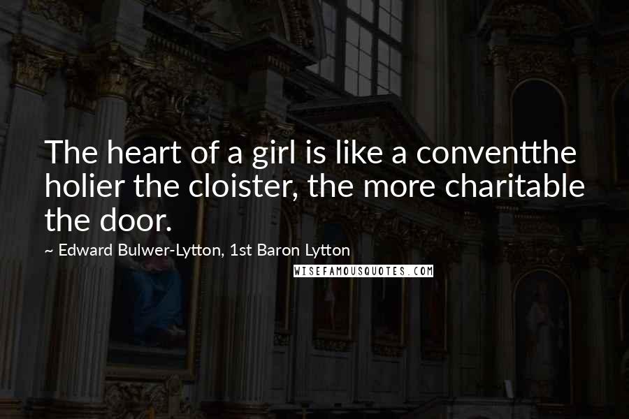 Edward Bulwer-Lytton, 1st Baron Lytton Quotes: The heart of a girl is like a conventthe holier the cloister, the more charitable the door.