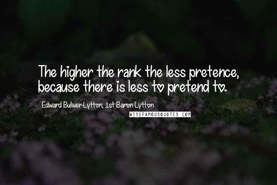 Edward Bulwer-Lytton, 1st Baron Lytton Quotes: The higher the rank the less pretence, because there is less to pretend to.