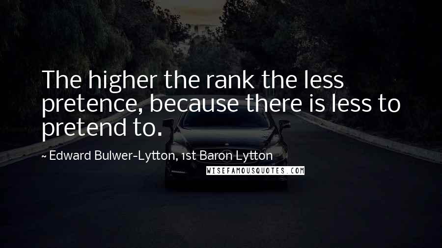 Edward Bulwer-Lytton, 1st Baron Lytton Quotes: The higher the rank the less pretence, because there is less to pretend to.