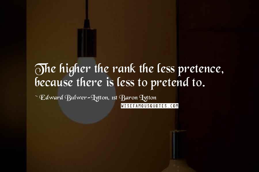 Edward Bulwer-Lytton, 1st Baron Lytton Quotes: The higher the rank the less pretence, because there is less to pretend to.