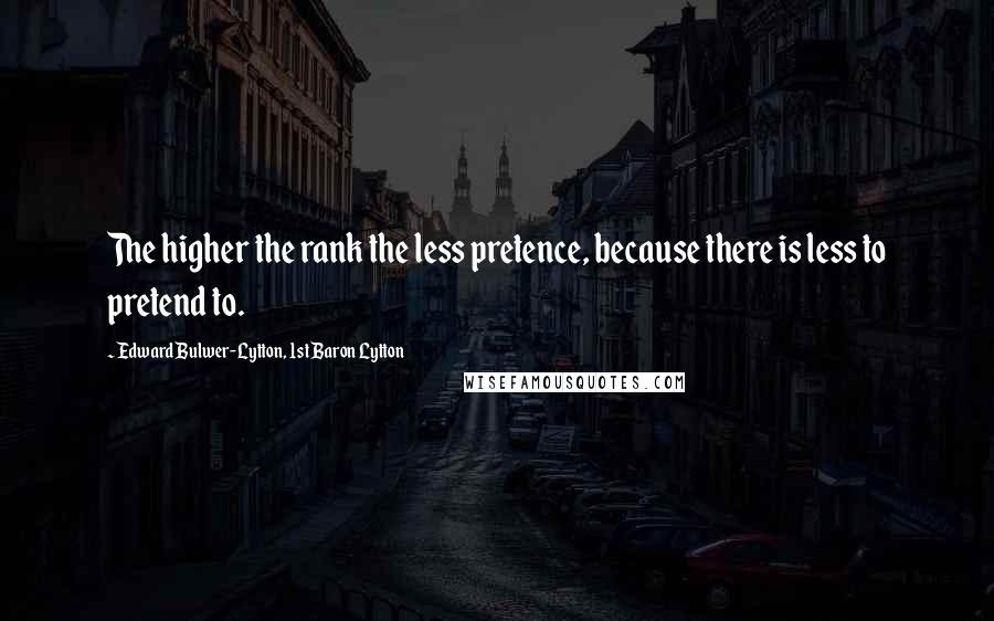 Edward Bulwer-Lytton, 1st Baron Lytton Quotes: The higher the rank the less pretence, because there is less to pretend to.