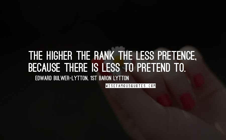 Edward Bulwer-Lytton, 1st Baron Lytton Quotes: The higher the rank the less pretence, because there is less to pretend to.